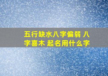 五行缺水八字偏弱 八字喜木 起名用什么字